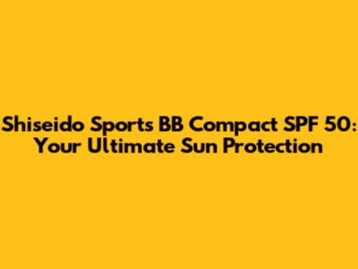Shiseido Sports BB Compact SPF 50: Your Ultimate Sun Protection