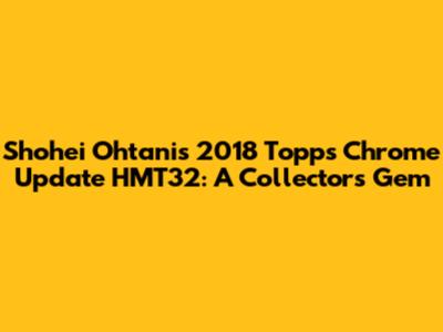 Shohei Ohtani's 2018 Topps Chrome Update HMT32: A Collector's Gem