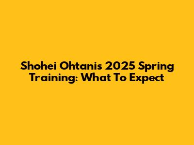 Shohei Ohtani's 2025 Spring Training: What To Expect
