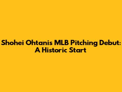 Shohei Ohtani's MLB Pitching Debut: A Historic Start