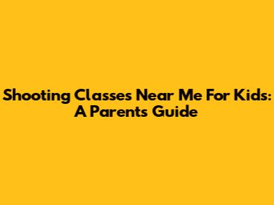 Shooting Classes Near Me For Kids: A Parent's Guide