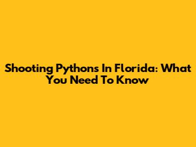 Shooting Pythons In Florida: What You Need To Know