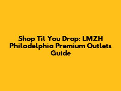 Shop 'Til You Drop: LMZH Philadelphia Premium Outlets Guide