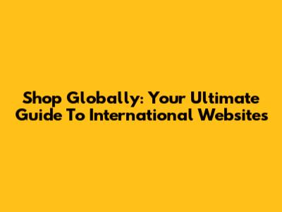Shop Globally: Your Ultimate Guide To International Websites