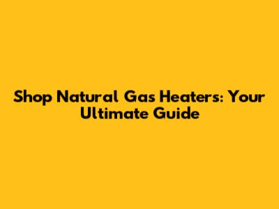 Shop Natural Gas Heaters: Your Ultimate Guide