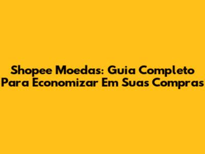Shopee Moedas: Guia Completo Para Economizar Em Suas Compras