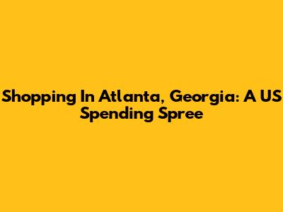 Shopping In Atlanta, Georgia: A US Spending Spree