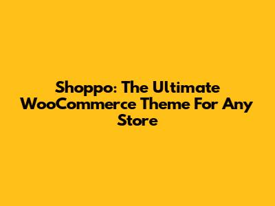 Shoppo: The Ultimate WooCommerce Theme For Any Store