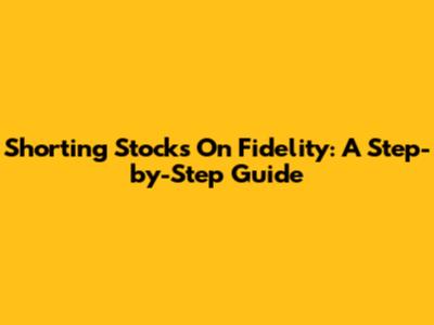 Shorting Stocks On Fidelity: A Step-by-Step Guide