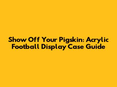 Show Off Your Pigskin: Acrylic Football Display Case Guide