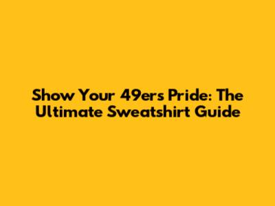 Show Your 49ers Pride: The Ultimate Sweatshirt Guide