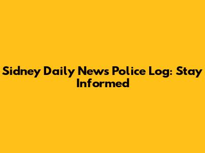 Sidney Daily News Police Log: Stay Informed