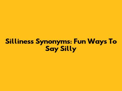 Silliness Synonyms: Fun Ways To Say Silly