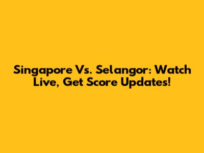 Singapore Vs. Selangor: Watch Live, Get Score Updates!