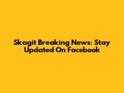 Skagit Breaking News: Stay Updated On Facebook