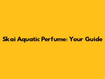 Skai Aquatic Perfume: Your Guide