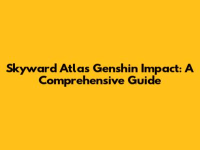 Skyward Atlas Genshin Impact: A Comprehensive Guide