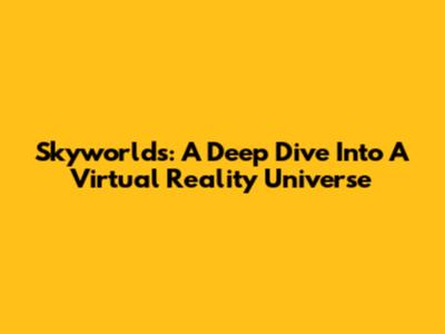 Skyworlds: A Deep Dive Into A Virtual Reality Universe