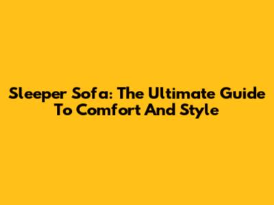 Sleeper Sofa: The Ultimate Guide To Comfort And Style