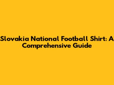Slovakia National Football Shirt: A Comprehensive Guide