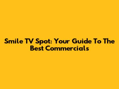 Smile TV Spot: Your Guide To The Best Commercials