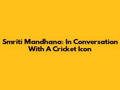 Smriti Mandhana: In Conversation With A Cricket Icon