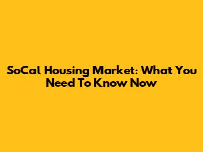 SoCal Housing Market: What You Need To Know Now