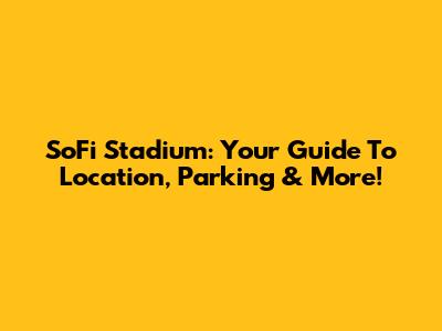 SoFi Stadium: Your Guide To Location, Parking & More!