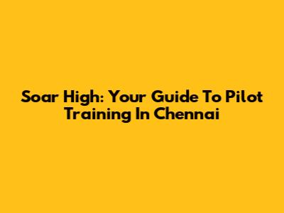 Soar High: Your Guide To Pilot Training In Chennai