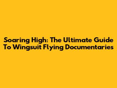 Soaring High: The Ultimate Guide To Wingsuit Flying Documentaries