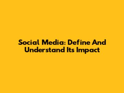 Social Media: Define And Understand Its Impact