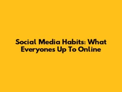 Social Media Habits: What Everyone's Up To Online