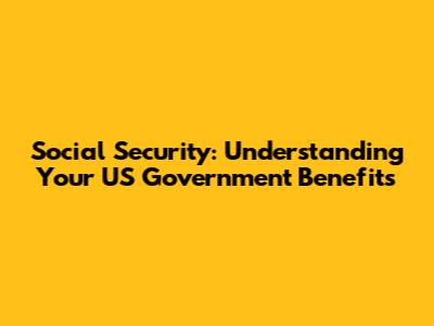 Social Security: Understanding Your US Government Benefits