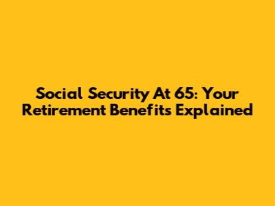 Social Security At 65: Your Retirement Benefits Explained
