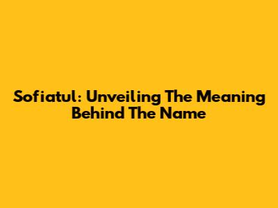 Sofiatul: Unveiling The Meaning Behind The Name