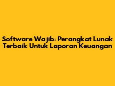 Software Wajib: Perangkat Lunak Terbaik Untuk Laporan Keuangan