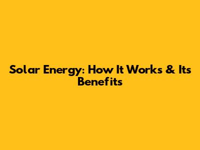 Solar Energy: How It Works & Its Benefits