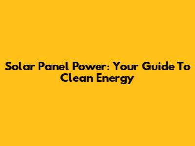 Solar Panel Power: Your Guide To Clean Energy