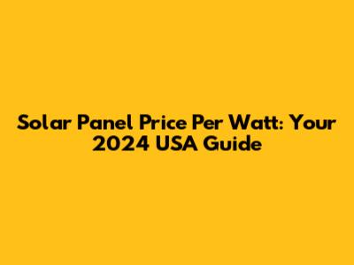 Solar Panel Price Per Watt: Your 2024 USA Guide