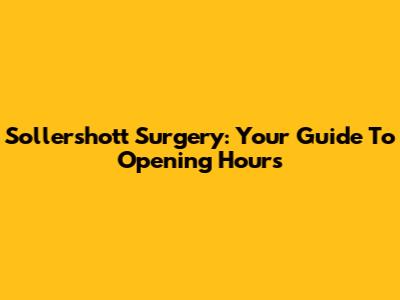 Sollershott Surgery: Your Guide To Opening Hours