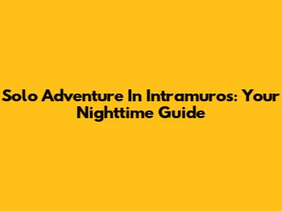 Solo Adventure In Intramuros: Your Nighttime Guide
