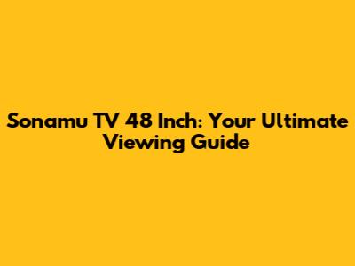 Sonamu TV 48 Inch: Your Ultimate Viewing Guide