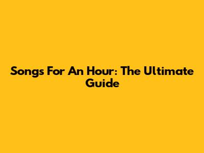 Songs For An Hour: The Ultimate Guide