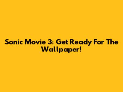 Sonic Movie 3: Get Ready For The Wallpaper!