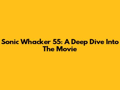 Sonic Whacker 55: A Deep Dive Into The Movie