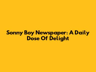 Sonny Boy Newspaper: A Daily Dose Of Delight