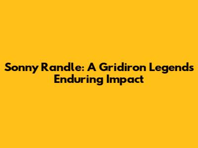 Sonny Randle: A Gridiron Legend's Enduring Impact