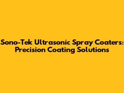 Sono-Tek Ultrasonic Spray Coaters: Precision Coating Solutions