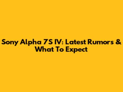 Sony Alpha 7S IV: Latest Rumors & What To Expect