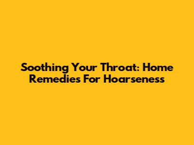 Soothing Your Throat: Home Remedies For Hoarseness
